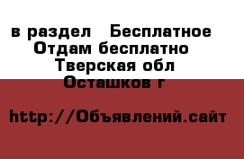  в раздел : Бесплатное » Отдам бесплатно . Тверская обл.,Осташков г.